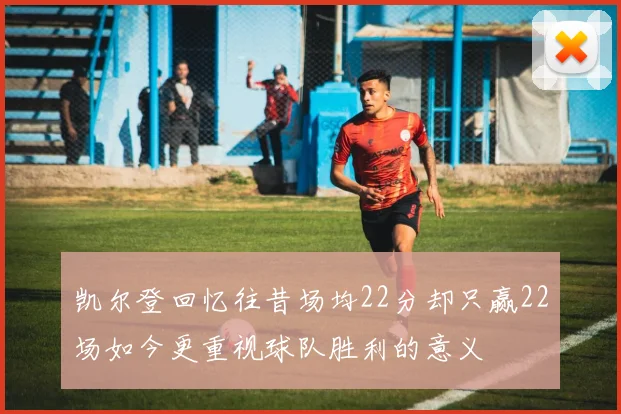 凯尔登回忆往昔场均22分却只赢22场如今更重视球队胜利的意义