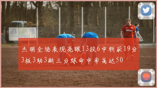 杰明全场表现亮眼13投6中斩获19分3板3助3断三分球命中率高达50