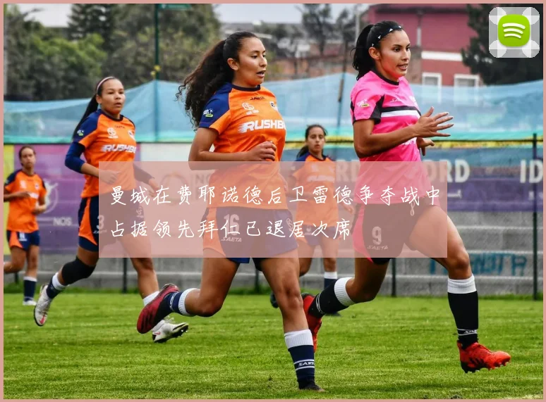 曼城在费耶诺德后卫雷德争夺战中占据领先拜仁已退居次席