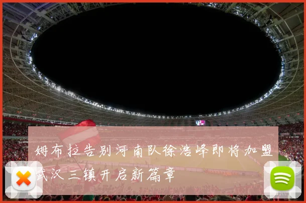 姆布拉告别河南队徐浩峰即将加盟武汉三镇开启新篇章