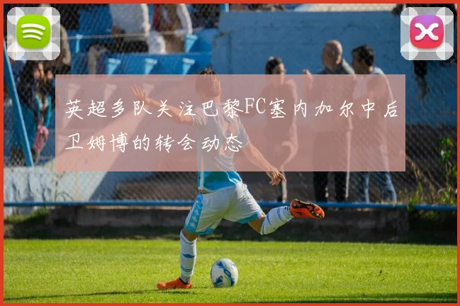 英超多队关注巴黎FC塞内加尔中后卫姆博的转会动态