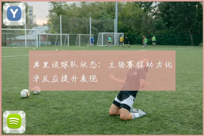 库里谈球队状态：主场赛程助力化学反应提升表现