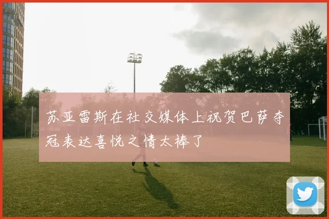 苏亚雷斯在社交媒体上祝贺巴萨夺冠表达喜悦之情太棒了
