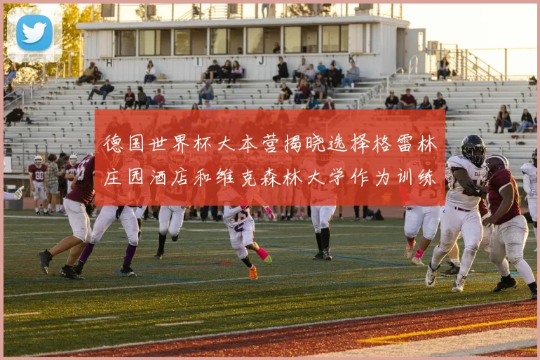 德国世界杯大本营揭晓选择格雷林庄园酒店和维克森林大学作为训练基地