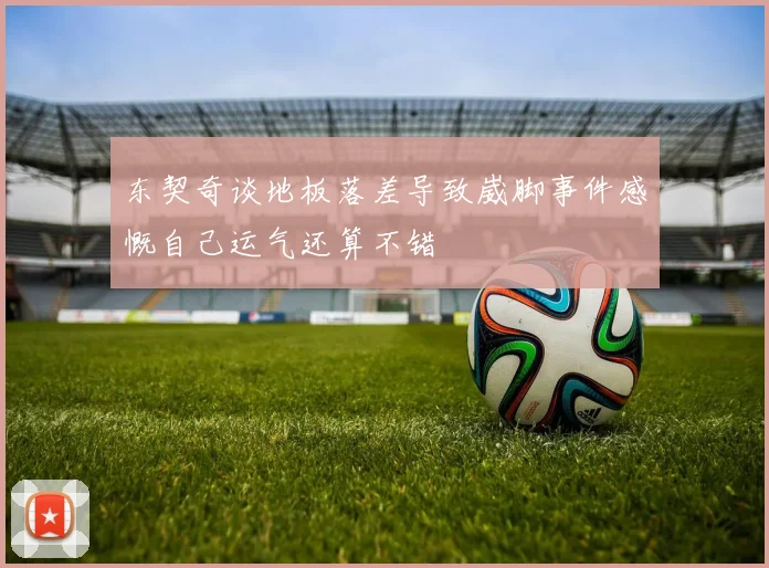 东契奇谈地板落差导致崴脚事件感慨自己运气还算不错