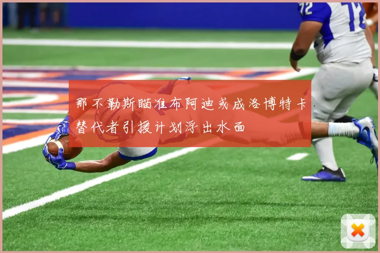 那不勒斯瞄准布阿迪或成洛博特卡替代者引援计划浮出水面