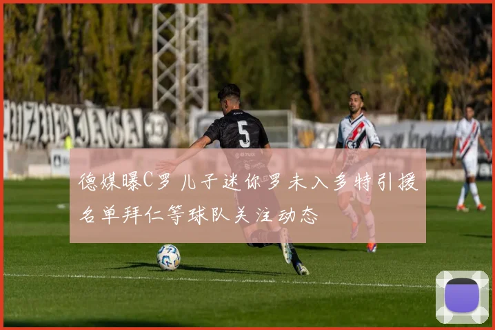 德媒曝C罗儿子迷你罗未入多特引援名单拜仁等球队关注动态