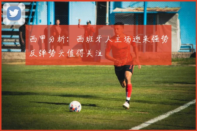 西甲分析：西班牙人主场迎来强势反弹势头值得关注