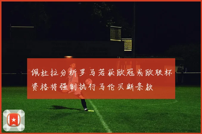 佩杜拉分析罗马若获欧冠或欧联杯资格将强制执行马伦买断条款