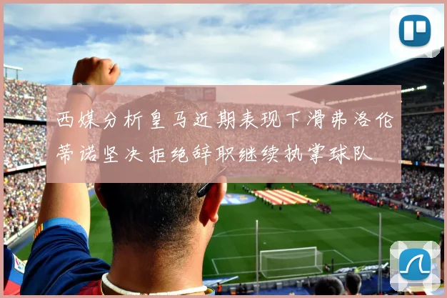 西媒分析皇马近期表现下滑弗洛伦蒂诺坚决拒绝辞职继续执掌球队