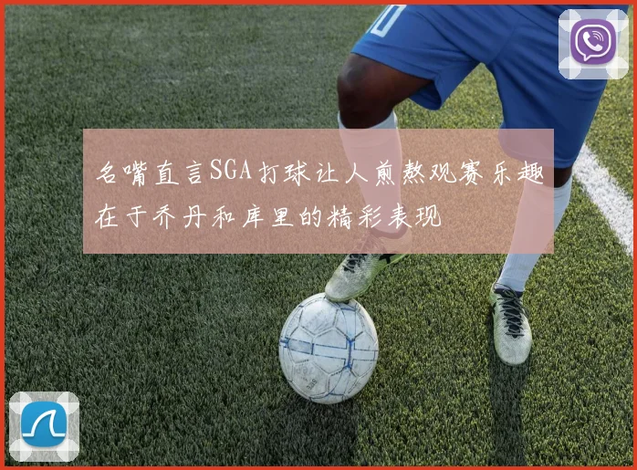 名嘴直言SGA打球让人煎熬观赛乐趣在于乔丹和库里的精彩表现