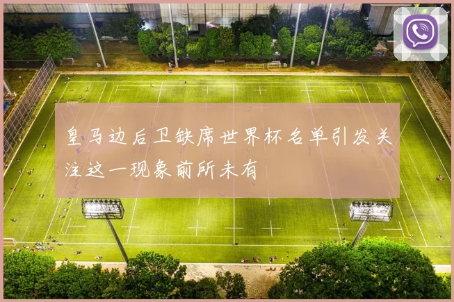 皇马边后卫缺席世界杯名单引发关注这一现象前所未有