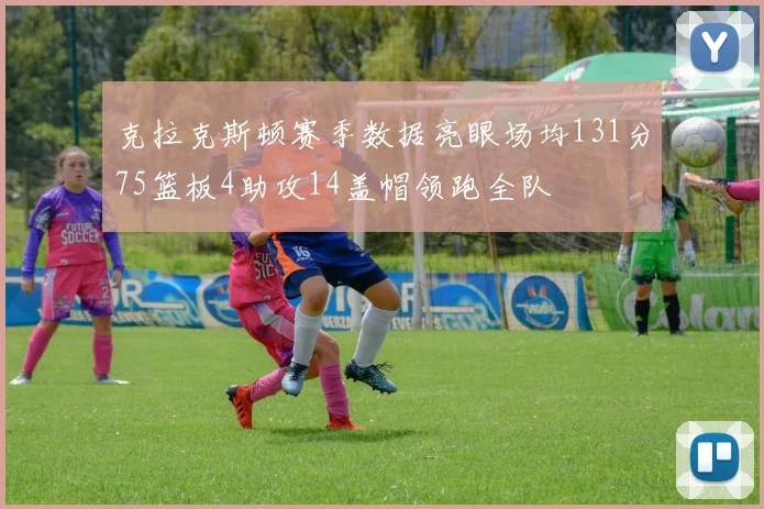 克拉克斯顿赛季数据亮眼场均131分75篮板4助攻14盖帽领跑全队