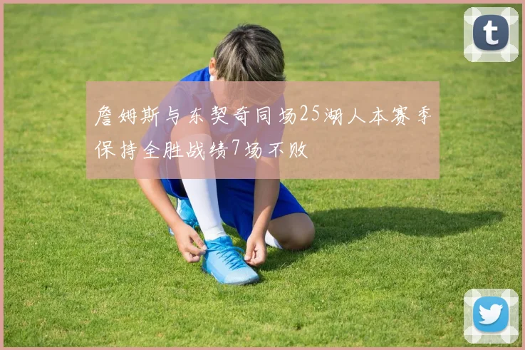 詹姆斯与东契奇同场25湖人本赛季保持全胜战绩7场不败