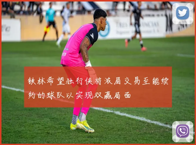 铁林希望独行侠将浓眉交易至能续约的球队以实现双赢局面