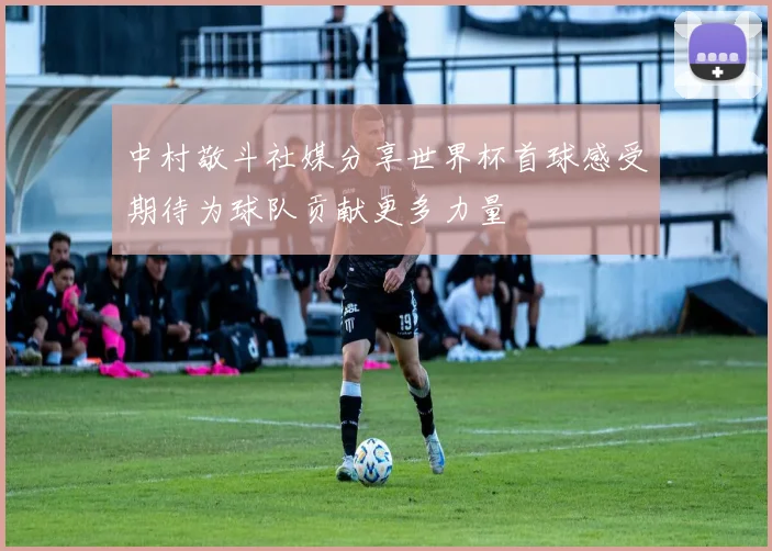 中村敬斗社媒分享世界杯首球感受期待为球队贡献更多力量