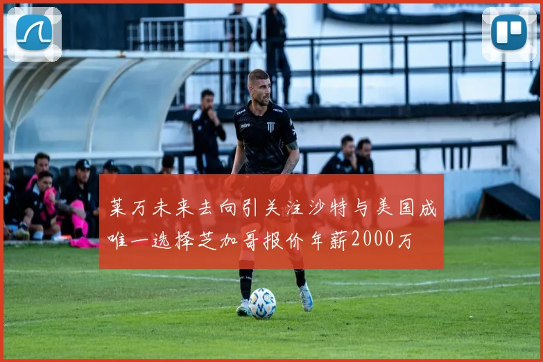 莱万未来去向引关注沙特与美国成唯一选择芝加哥报价年薪2000万