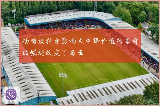 杨鸣谈科尔影响大中锋价值约基奇的崛起改变了局面