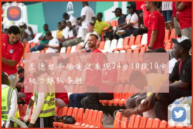 兰德尔半场高效表现24分10投10中助力球队争胜