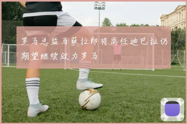 罗马总监马萨拉即将离任迪巴拉仍期望继续效力罗马