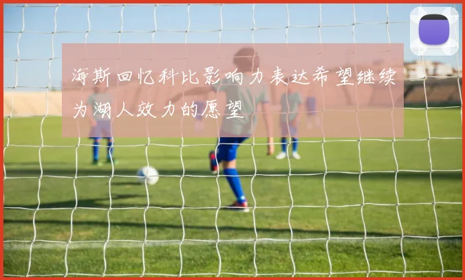 海斯回忆科比影响力表达希望继续为湖人效力的愿望