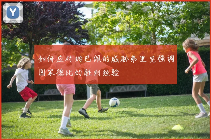 如何应对姆巴佩的威胁弗里克强调国家德比的胜利经验