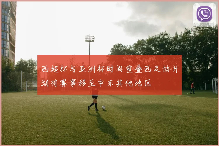 西超杯与亚洲杯时间重叠西足协计划将赛事移至中东其他地区