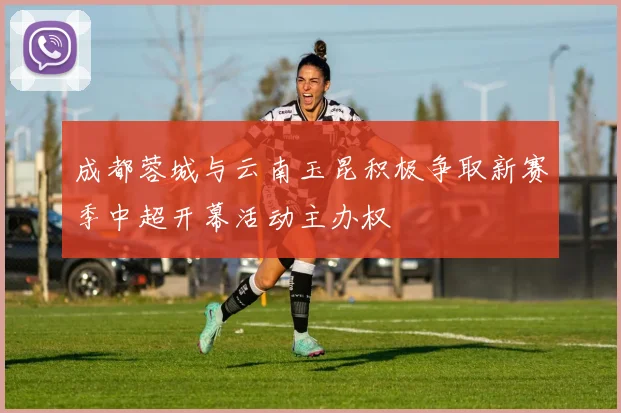 成都蓉城与云南玉昆积极争取新赛季中超开幕活动主办权