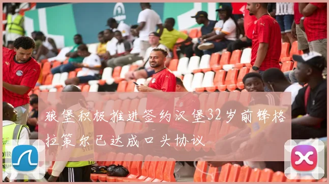 狼堡积极推进签约汉堡32岁前锋格拉策尔已达成口头协议