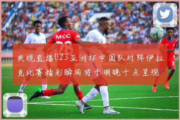 央视直播U23亚洲杯中国队对阵伊拉克比赛精彩瞬间将于明晚十点呈现