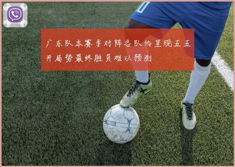 广东队本赛季对阵各队均呈现五五开局势最终胜负难以预测