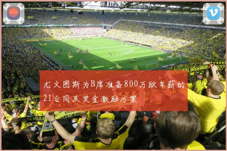 尤文图斯为B席准备800万欧年薪的21合同及奖金激励方案