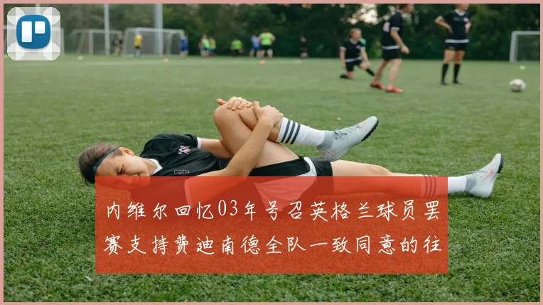 内维尔回忆03年号召英格兰球员罢赛支持费迪南德全队一致同意的往事