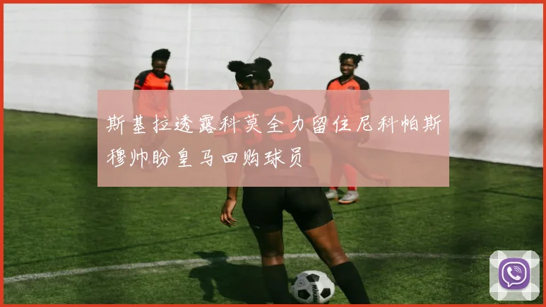 斯基拉透露科莫全力留住尼科帕斯穆帅盼皇马回购球员