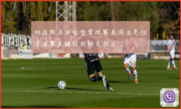 帕森斯点评哈登常规赛表现出色但季后赛关键时刻缺乏担当