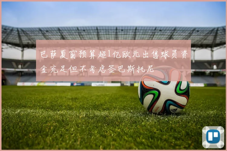 巴萨夏窗预算超1亿欧元出售球员资金充足但不考虑签巴斯托尼