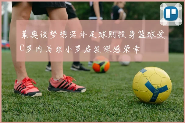 莱奥谈梦想若非足球则投身篮球受C罗内马尔小罗启发深感荣幸