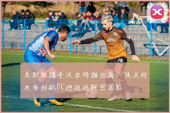 美职联携手沃尔玛推出周六焦点对决洛杉矶FC迎战迈阿密国际