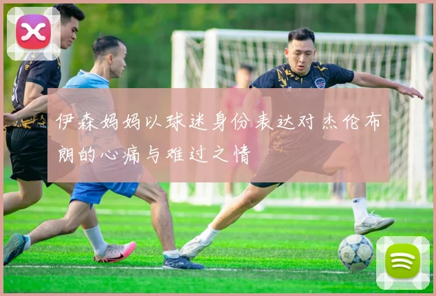 伊森妈妈以球迷身份表达对杰伦布朗的心痛与难过之情
