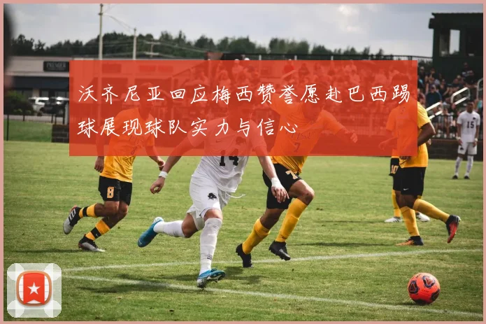 沃齐尼亚回应梅西赞誉愿赴巴西踢球展现球队实力与信心