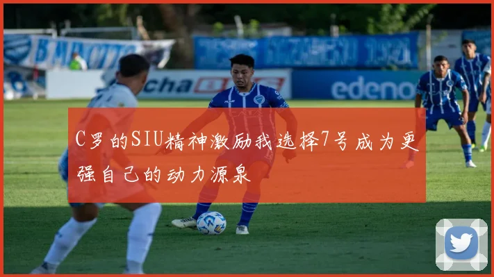 C罗的SIU精神激励我选择7号成为更强自己的动力源泉