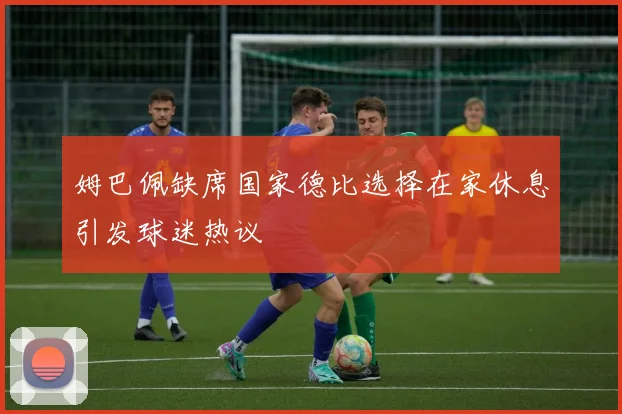 姆巴佩缺席国家德比选择在家休息引发球迷热议