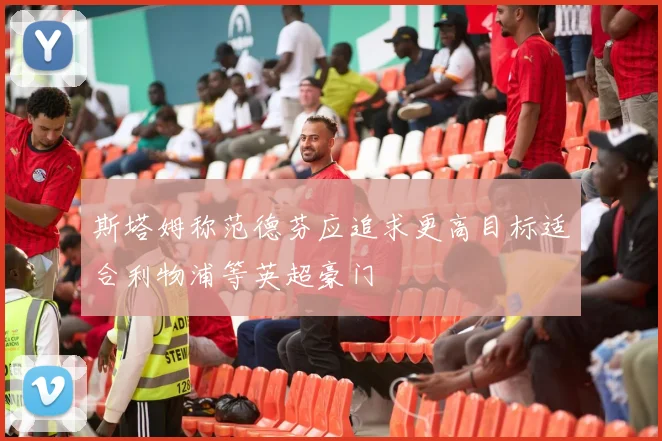 斯塔姆称范德芬应追求更高目标适合利物浦等英超豪门