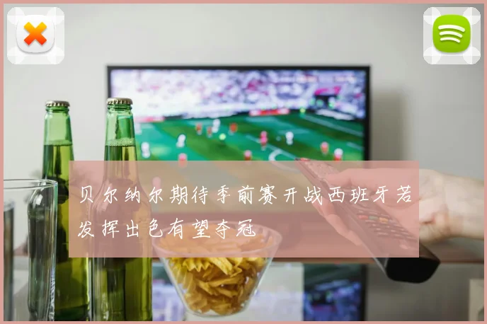 贝尔纳尔期待季前赛开战西班牙若发挥出色有望夺冠