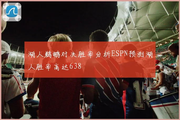 湖人鹈鹕对决胜率分析ESPN预测湖人胜率高达638