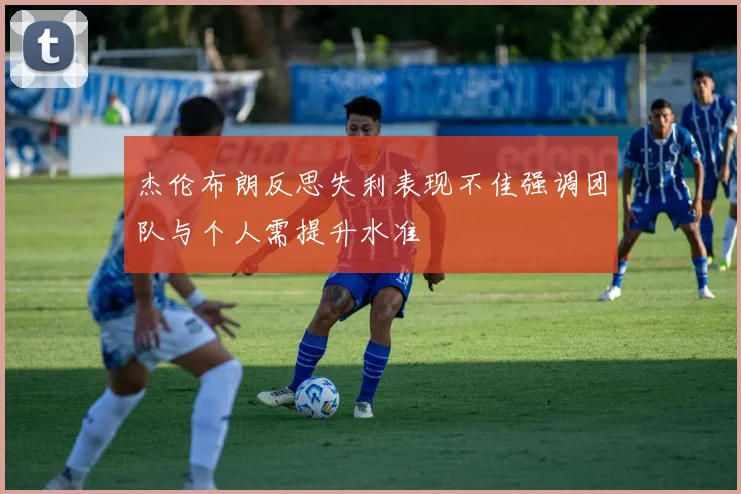 杰伦布朗反思失利表现不佳强调团队与个人需提升水准