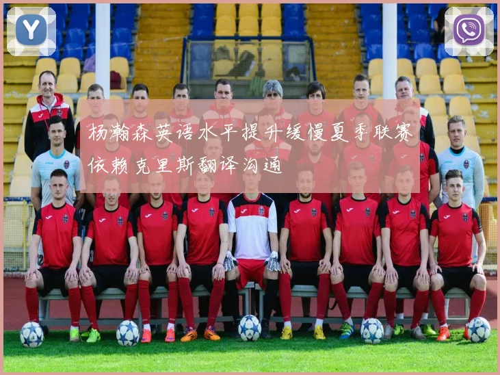 杨瀚森英语水平提升缓慢夏季联赛依赖克里斯翻译沟通